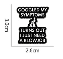 Load image into Gallery viewer, Pin with text &#39;GOOGLED MY SYMPTOMS TURNS OUT I JUST NEED A BLOWJOB&#39; and dimensions on a white background