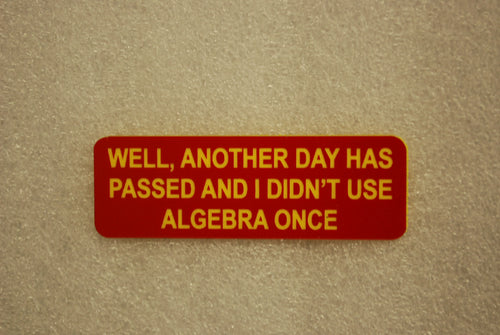 WELL ANOTHER DAY HAS PASSED AND I DIDNT USE ALGEBRA ONCE