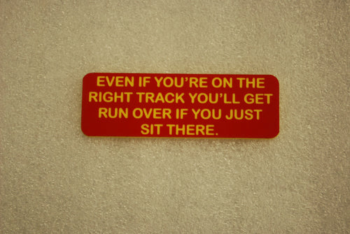 EVEN IF YOUR ON THE RIGHT TRACK YOULL GET RUN OVER IF YOU JUST SIT THERE