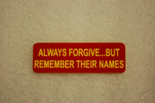 ALWAYS FORGIVE...BUT REMEMBER THEIR NAMES