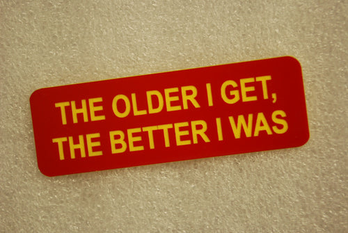 THE OLDER I GET THE BETTER I WAS