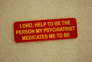 LORD, HELP TO BE THE PERSON MY PSYCHIATRIST MEDICATES ME TO BE