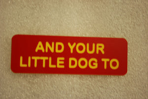 AND YOUR LITTLE DOG TO
