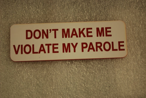 DONT MAKE ME VIOLATE MY PAROLE